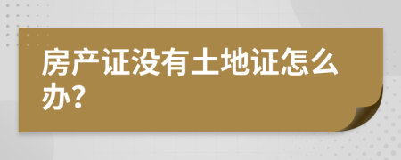房产证没有土地证怎么办？