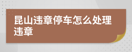 昆山违章停车怎么处理违章
