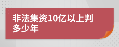 非法集资10亿以上判多少年