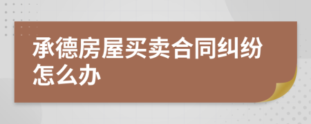 承德房屋买卖合同纠纷怎么办