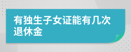 有独生子女证能有几次退休金