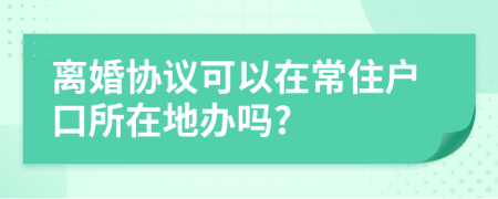 离婚协议可以在常住户口所在地办吗?