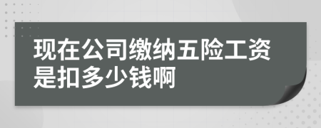 现在公司缴纳五险工资是扣多少钱啊