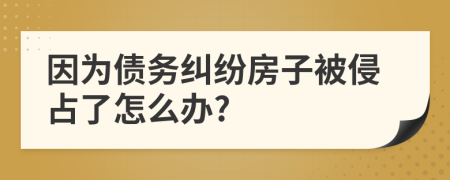 因为债务纠纷房子被侵占了怎么办?
