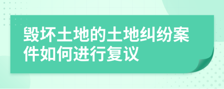 毁坏土地的土地纠纷案件如何进行复议