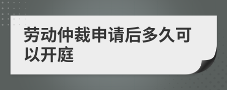 劳动仲裁申请后多久可以开庭