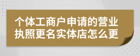 个体工商户申请的营业执照更名实体店怎么更