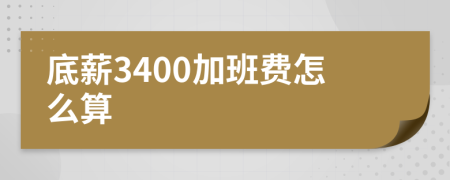 底薪3400加班费怎么算