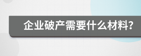 企业破产需要什么材料？