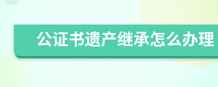 公证书遗产继承怎么办理