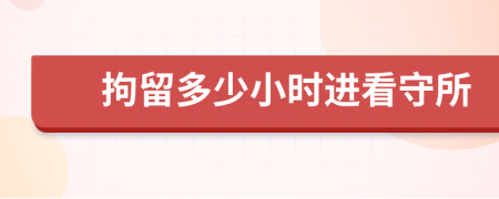 拘留多少小时进看守所