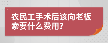 农民工手术后该向老板索要什么费用？