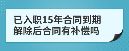 已入职15年合同到期解除后合同有补偿吗