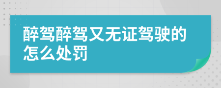 醉驾醉驾又无证驾驶的怎么处罚