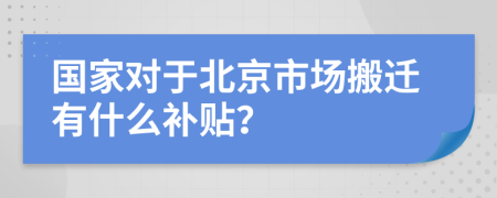 国家对于北京市场搬迁有什么补贴？