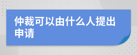 仲裁可以由什么人提出申请