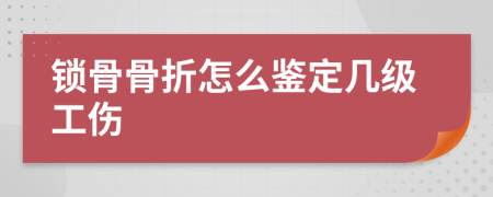 锁骨骨折怎么鉴定几级工伤