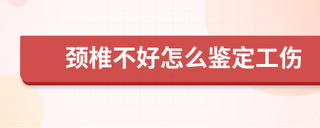 颈椎不好怎么鉴定工伤