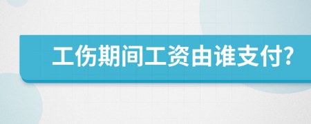 工伤期间工资由谁支付?