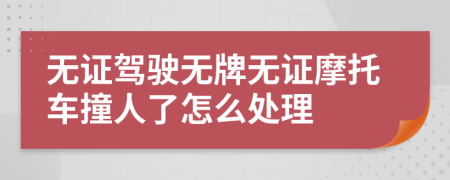 无证驾驶无牌无证摩托车撞人了怎么处理