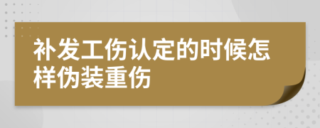 补发工伤认定的时候怎样伪装重伤