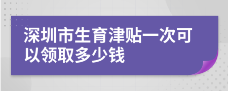 深圳市生育津贴一次可以领取多少钱