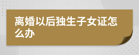 离婚以后独生子女证怎么办