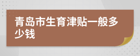 青岛市生育津贴一般多少钱