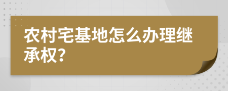 农村宅基地怎么办理继承权？