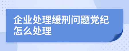 企业处理缓刑问题党纪怎么处理