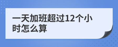 一天加班超过12个小时怎么算