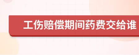 工伤赔偿期间药费交给谁