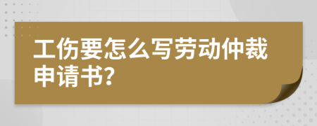 工伤要怎么写劳动仲裁申请书？