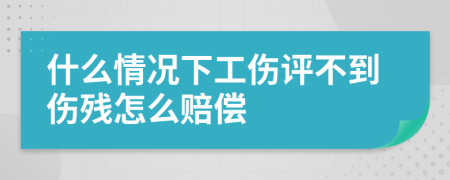 什么情况下工伤评不到伤残怎么赔偿