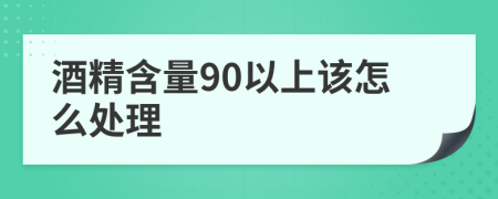 酒精含量90以上该怎么处理