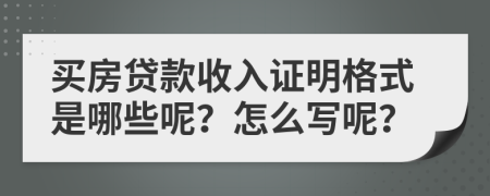 买房贷款收入证明格式是哪些呢？怎么写呢？