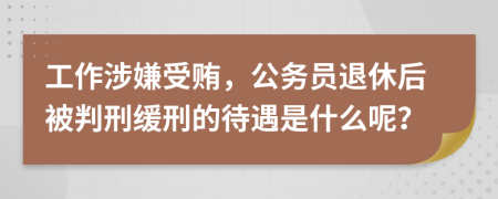 工作涉嫌受贿，公务员退休后被判刑缓刑的待遇是什么呢？