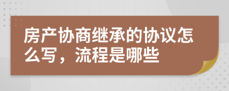 房产协商继承的协议怎么写，流程是哪些