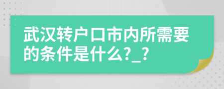 武汉转户口市内所需要的条件是什么?_?