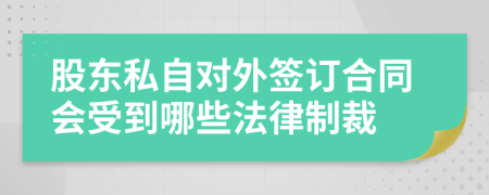 股东私自对外签订合同会受到哪些法律制裁