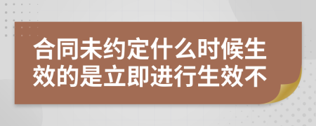 合同未约定什么时候生效的是立即进行生效不