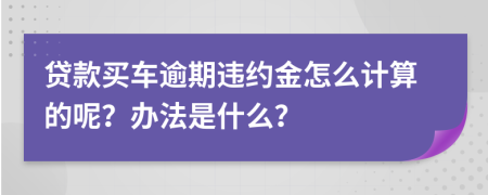 贷款买车逾期违约金怎么计算的呢？办法是什么？