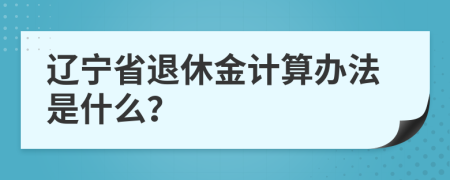 辽宁省退休金计算办法是什么？