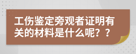 工伤鉴定旁观者证明有关的材料是什么呢？？