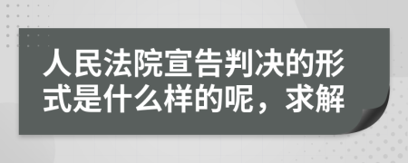 人民法院宣告判决的形式是什么样的呢，求解