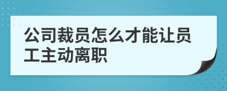 公司裁员怎么才能让员工主动离职