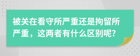 被关在看守所严重还是拘留所严重，这两者有什么区别呢？