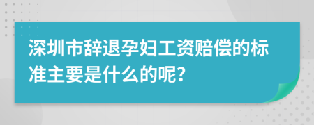 深圳市辞退孕妇工资赔偿的标准主要是什么的呢？