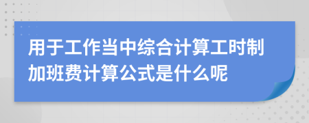 用于工作当中综合计算工时制加班费计算公式是什么呢