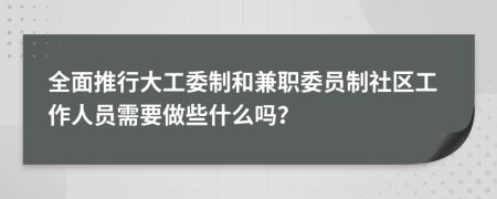 全面推行大工委制和兼职委员制社区工作人员需要做些什么吗？